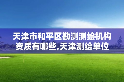 天津市和平區勘測測繪機構資質有哪些,天津測繪單位名錄。