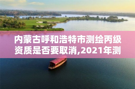 內(nèi)蒙古呼和浩特市測(cè)繪丙級(jí)資質(zhì)是否要取消,2021年測(cè)繪資質(zhì)丙級(jí)申報(bào)條件。