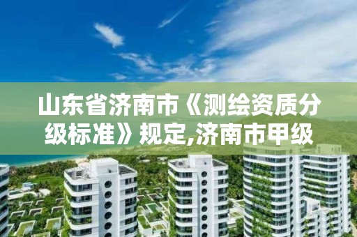 山東省濟南市《測繪資質(zhì)分級標準》規(guī)定,濟南市甲級測繪資質(zhì)單位