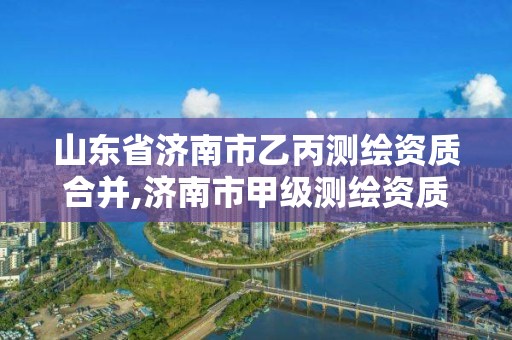 山東省濟南市乙丙測繪資質合并,濟南市甲級測繪資質單位