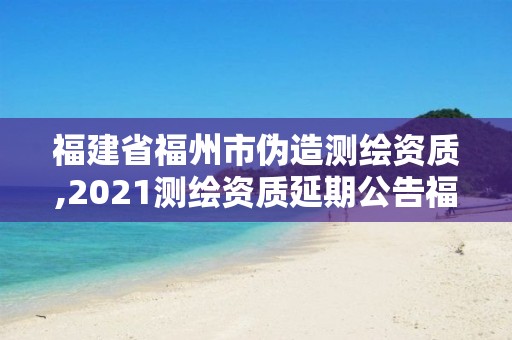 福建省福州市偽造測繪資質,2021測繪資質延期公告福建省。