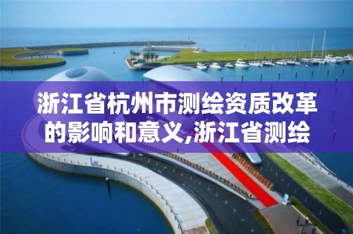 浙江省杭州市測繪資質改革的影響和意義,浙江省測繪資質申請需要什么條件