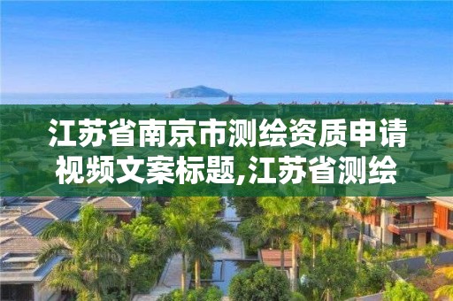 江蘇省南京市測繪資質申請視頻文案標題,江蘇省測繪資質延期。