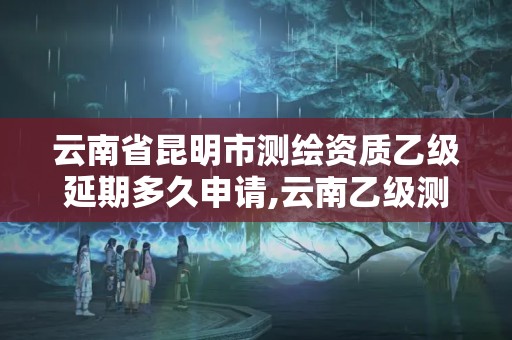 云南省昆明市測(cè)繪資質(zhì)乙級(jí)延期多久申請(qǐng),云南乙級(jí)測(cè)繪公司