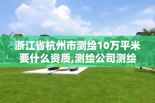 浙江省杭州市測繪10萬平米要什么資質,測繪公司測繪一次多少錢。