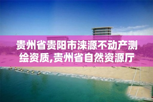 貴州省貴陽市淶源不動產測繪資質,貴州省自然資源廳關于測繪資質延長。