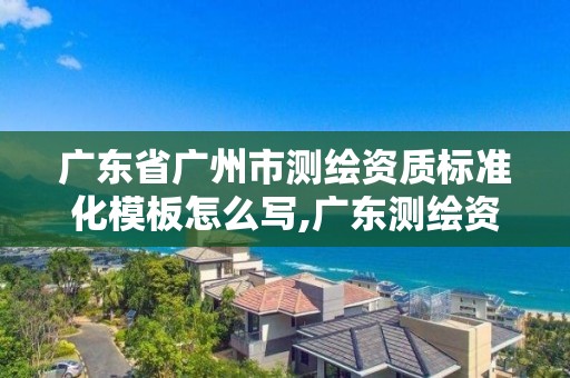 廣東省廣州市測繪資質標準化模板怎么寫,廣東測繪資質查詢。