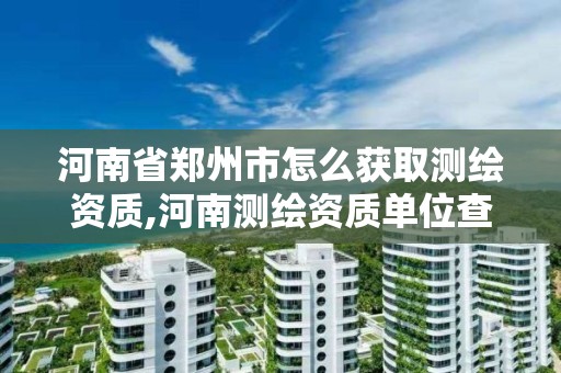 河南省鄭州市怎么獲取測繪資質,河南測繪資質單位查詢