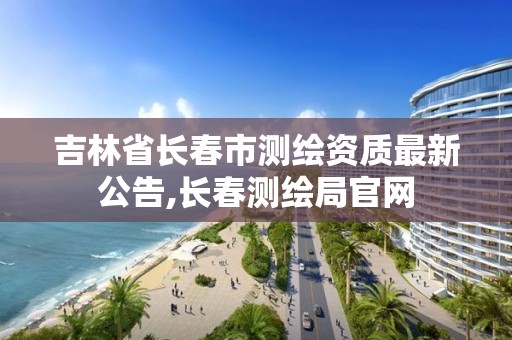 吉林省長春市測繪資質最新公告,長春測繪局官網