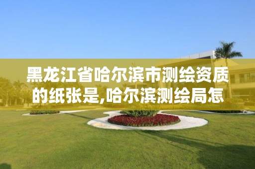 黑龍江省哈爾濱市測繪資質的紙張是,哈爾濱測繪局怎么樣