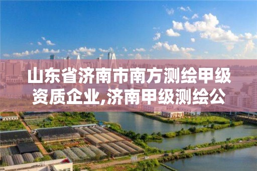 山東省濟南市南方測繪甲級資質(zhì)企業(yè),濟南甲級測繪公司