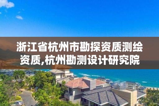 浙江省杭州市勘探資質測繪資質,杭州勘測設計研究院