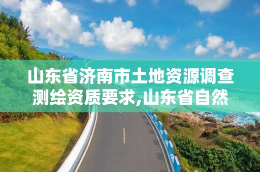 山東省濟南市土地資源調查測繪資質要求,山東省自然資源廳關于延長測繪資質證書有效期的公告。