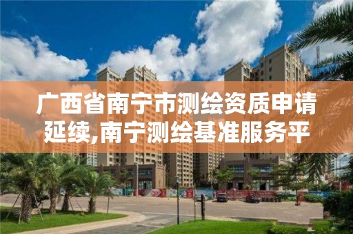 廣西省南寧市測繪資質(zhì)申請延續(xù),南寧測繪基準服務平臺