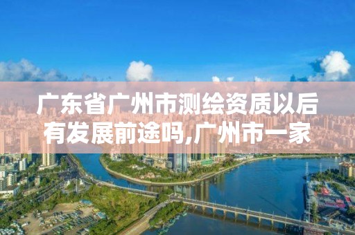 廣東省廣州市測繪資質以后有發展前途嗎,廣州市一家測繪資質單位。