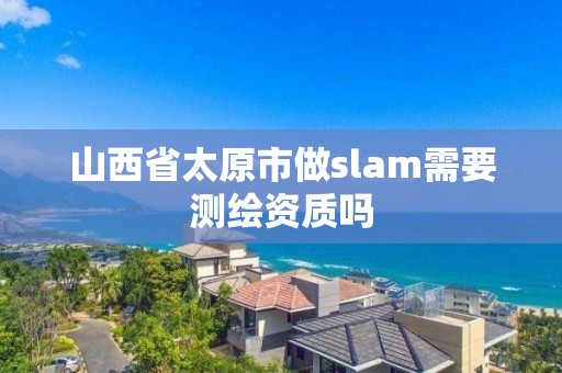 山西省太原市做slam需要測繪資質嗎