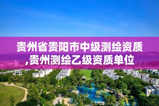 貴州省貴陽市中級測繪資質,貴州測繪乙級資質單位