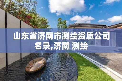 山東省濟南市測繪資質公司名錄,濟南 測繪