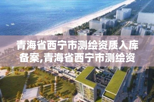 青海省西寧市測繪資質入庫備案,青海省西寧市測繪資質入庫備案名單