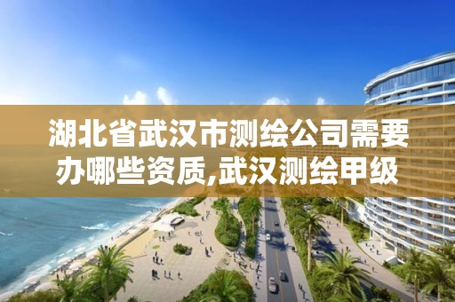 湖北省武漢市測繪公司需要辦哪些資質,武漢測繪甲級資質公司