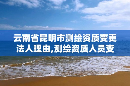 云南省昆明市測繪資質變更法人理由,測繪資質人員變動。