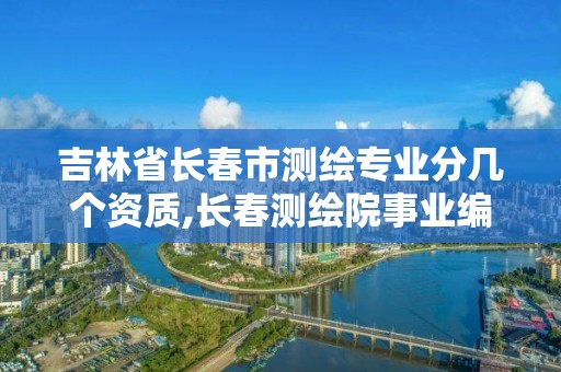 吉林省長春市測繪專業(yè)分幾個資質,長春測繪院事業(yè)編