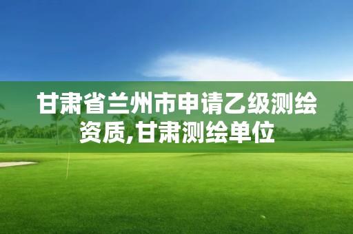 甘肅省蘭州市申請乙級測繪資質,甘肅測繪單位