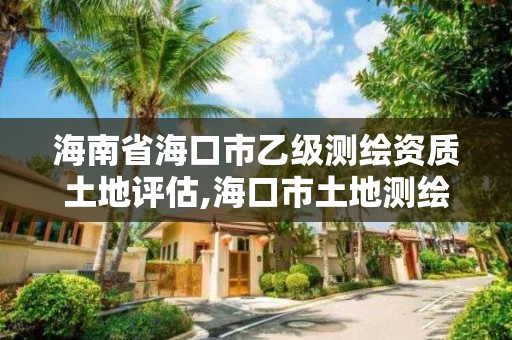 海南省海口市乙級測繪資質土地評估,海口市土地測繪院