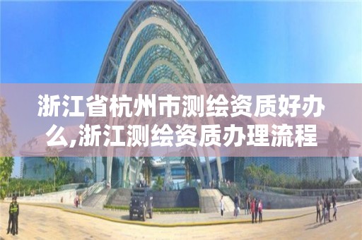 浙江省杭州市測繪資質好辦么,浙江測繪資質辦理流程