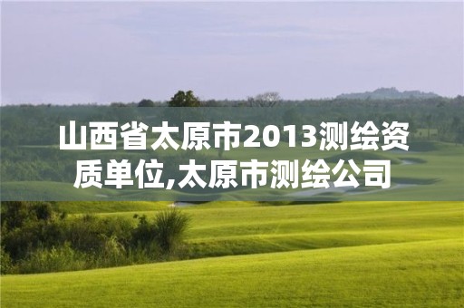 山西省太原市2013測繪資質(zhì)單位,太原市測繪公司