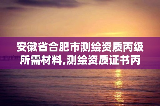 安徽省合肥市測繪資質(zhì)丙級所需材料,測繪資質(zhì)證書丙級