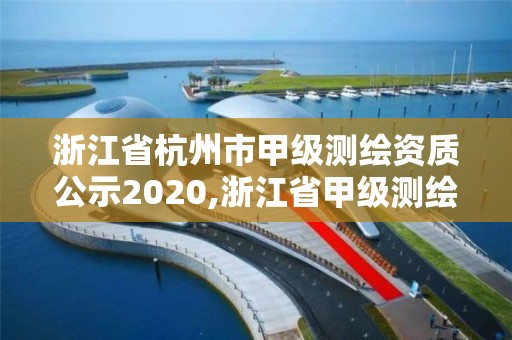 浙江省杭州市甲級測繪資質公示2020,浙江省甲級測繪資質單位