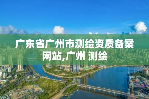 廣東省廣州市測繪資質備案網站,廣州 測繪