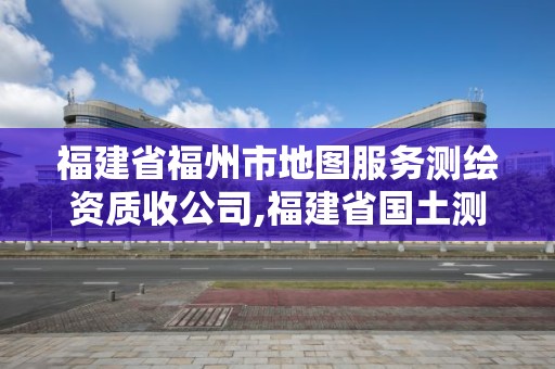 福建省福州市地圖服務測繪資質收公司,福建省國土測繪院福州分院