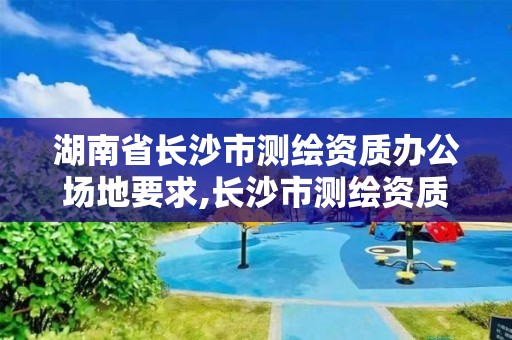 湖南省長沙市測繪資質辦公場地要求,長沙市測繪資質單位名單