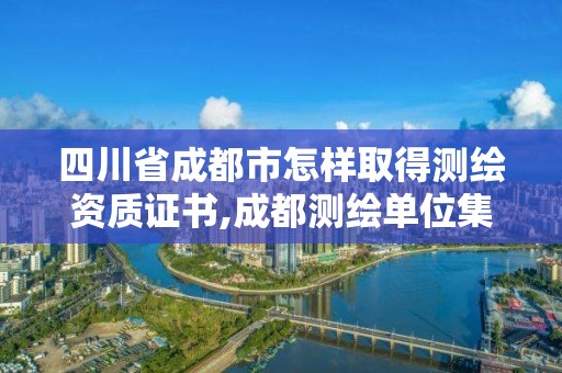 四川省成都市怎樣取得測繪資質證書,成都測繪單位集中在哪些地方。