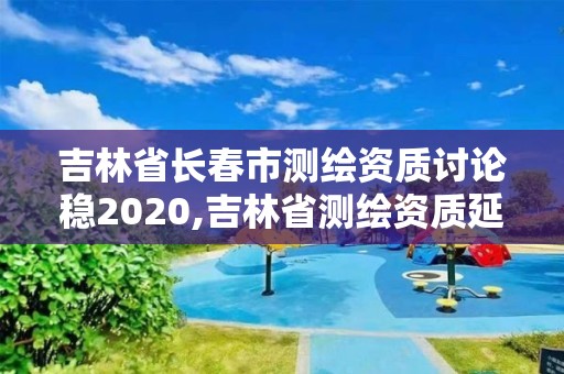 吉林省長春市測繪資質(zhì)討論穩(wěn)2020,吉林省測繪資質(zhì)延期