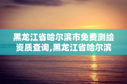 黑龍江省哈爾濱市免費(fèi)測繪資質(zhì)查詢,黑龍江省哈爾濱市測繪局