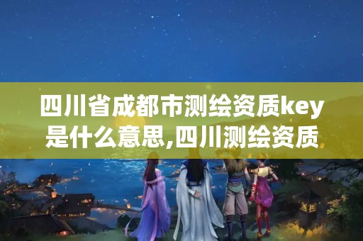 四川省成都市測繪資質key是什么意思,四川測繪資質查詢。