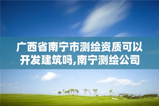 廣西省南寧市測繪資質可以開發建筑嗎,南寧測繪公司招聘信息網