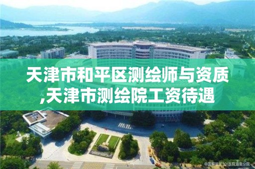 天津市和平區測繪師與資質,天津市測繪院工資待遇