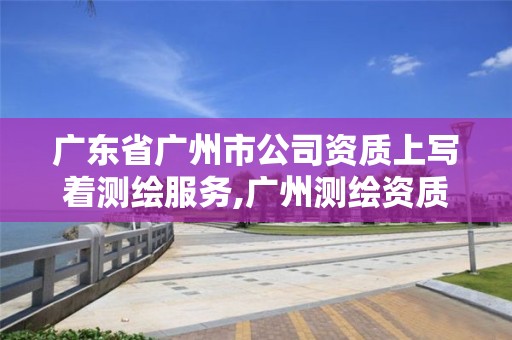 廣東省廣州市公司資質上寫著測繪服務,廣州測繪資質代辦