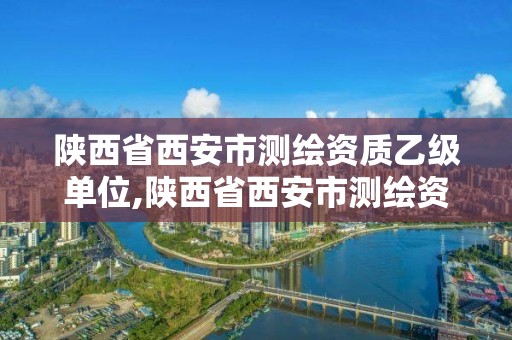 陜西省西安市測繪資質乙級單位,陜西省西安市測繪資質乙級單位名單