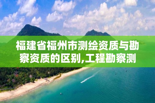 福建省福州市測繪資質與勘察資質的區別,工程勘察測量資質和測繪資質