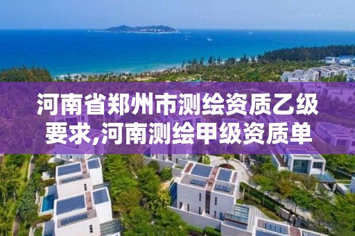 河南省鄭州市測繪資質乙級要求,河南測繪甲級資質單位