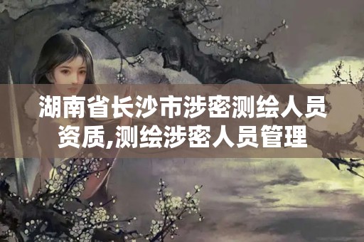 湖南省長沙市涉密測繪人員資質(zhì),測繪涉密人員管理