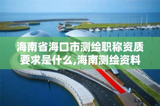 海南省海口市測繪職稱資質要求是什么,海南測繪資料信息中心。