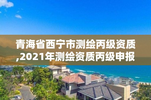 青海省西寧市測繪丙級資質,2021年測繪資質丙級申報條件