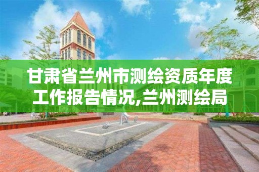 甘肅省蘭州市測繪資質年度工作報告情況,蘭州測繪局在哪兒。