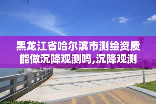 黑龍江省哈爾濱市測繪資質能做沉降觀測嗎,沉降觀測員證。